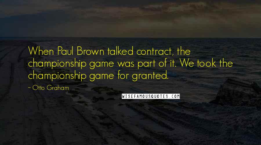 Otto Graham Quotes: When Paul Brown talked contract, the championship game was part of it. We took the championship game for granted.