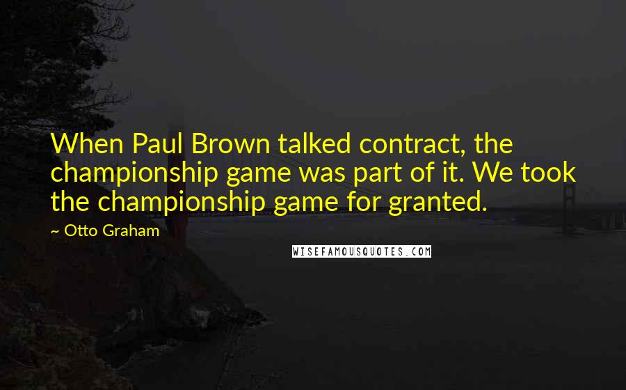Otto Graham Quotes: When Paul Brown talked contract, the championship game was part of it. We took the championship game for granted.