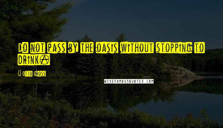 Otto Gross Quotes: Do not pass by the oasis without stopping to drink.