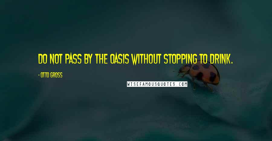 Otto Gross Quotes: Do not pass by the oasis without stopping to drink.