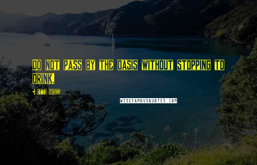 Otto Gross Quotes: Do not pass by the oasis without stopping to drink.