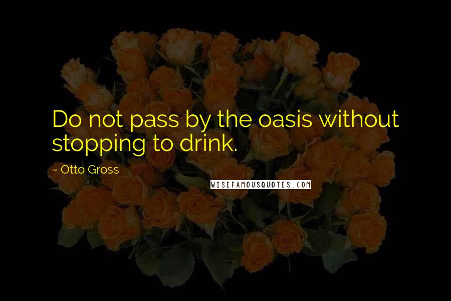 Otto Gross Quotes: Do not pass by the oasis without stopping to drink.