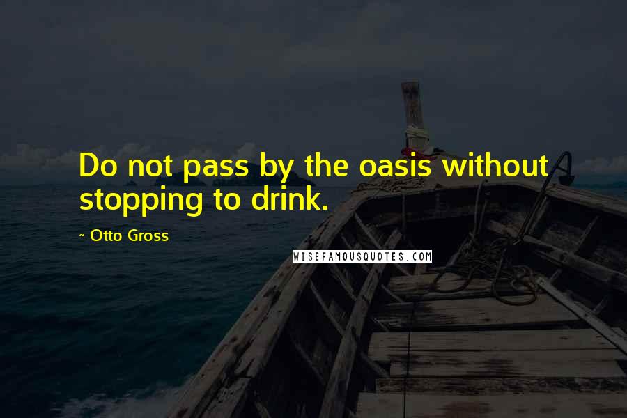 Otto Gross Quotes: Do not pass by the oasis without stopping to drink.