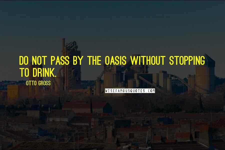 Otto Gross Quotes: Do not pass by the oasis without stopping to drink.