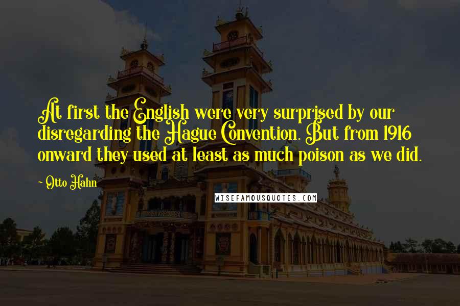 Otto Hahn Quotes: At first the English were very surprised by our disregarding the Hague Convention. But from 1916 onward they used at least as much poison as we did.