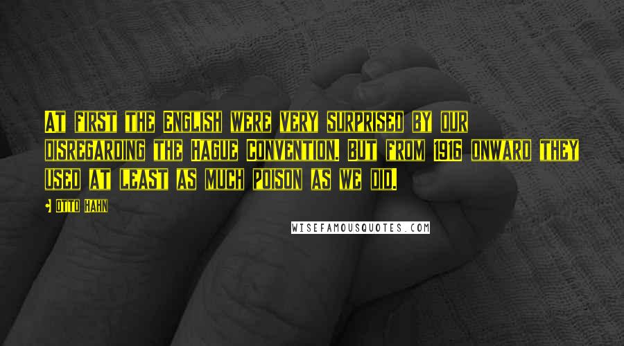 Otto Hahn Quotes: At first the English were very surprised by our disregarding the Hague Convention. But from 1916 onward they used at least as much poison as we did.