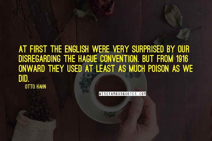 Otto Hahn Quotes: At first the English were very surprised by our disregarding the Hague Convention. But from 1916 onward they used at least as much poison as we did.