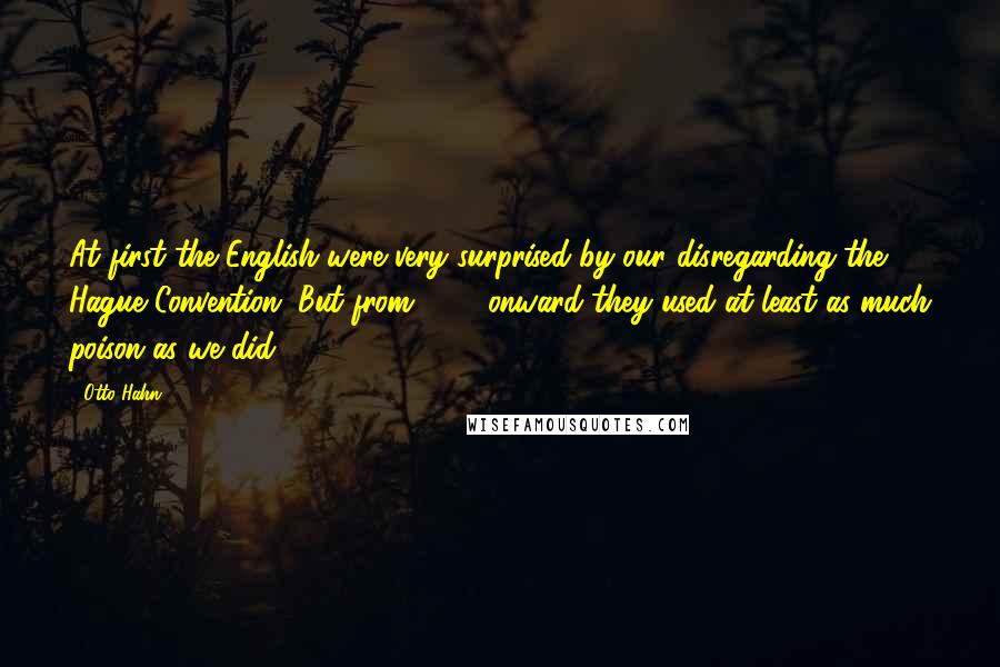 Otto Hahn Quotes: At first the English were very surprised by our disregarding the Hague Convention. But from 1916 onward they used at least as much poison as we did.