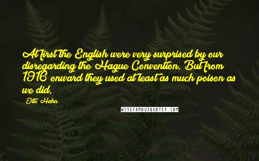 Otto Hahn Quotes: At first the English were very surprised by our disregarding the Hague Convention. But from 1916 onward they used at least as much poison as we did.