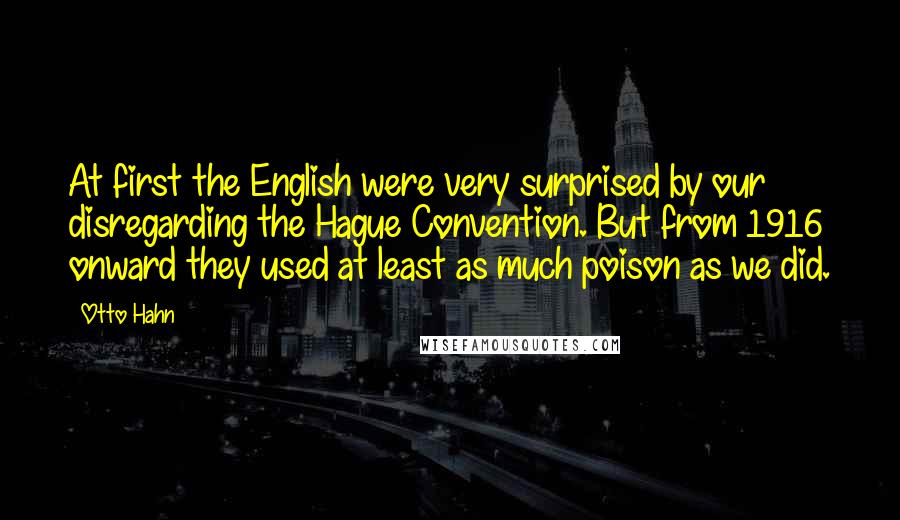 Otto Hahn Quotes: At first the English were very surprised by our disregarding the Hague Convention. But from 1916 onward they used at least as much poison as we did.