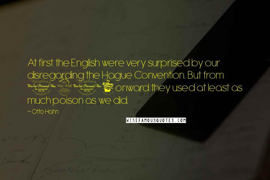 Otto Hahn Quotes: At first the English were very surprised by our disregarding the Hague Convention. But from 1916 onward they used at least as much poison as we did.