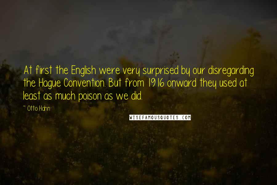 Otto Hahn Quotes: At first the English were very surprised by our disregarding the Hague Convention. But from 1916 onward they used at least as much poison as we did.