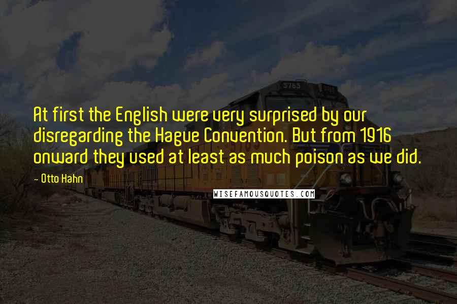 Otto Hahn Quotes: At first the English were very surprised by our disregarding the Hague Convention. But from 1916 onward they used at least as much poison as we did.