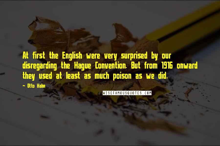 Otto Hahn Quotes: At first the English were very surprised by our disregarding the Hague Convention. But from 1916 onward they used at least as much poison as we did.