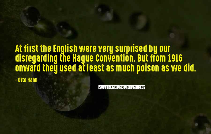Otto Hahn Quotes: At first the English were very surprised by our disregarding the Hague Convention. But from 1916 onward they used at least as much poison as we did.