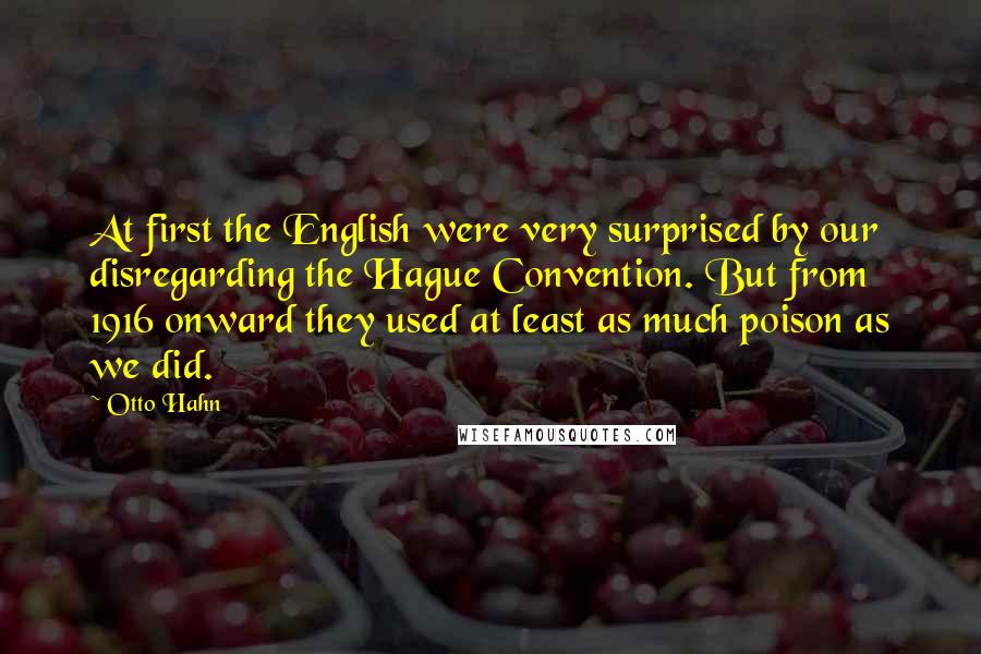 Otto Hahn Quotes: At first the English were very surprised by our disregarding the Hague Convention. But from 1916 onward they used at least as much poison as we did.