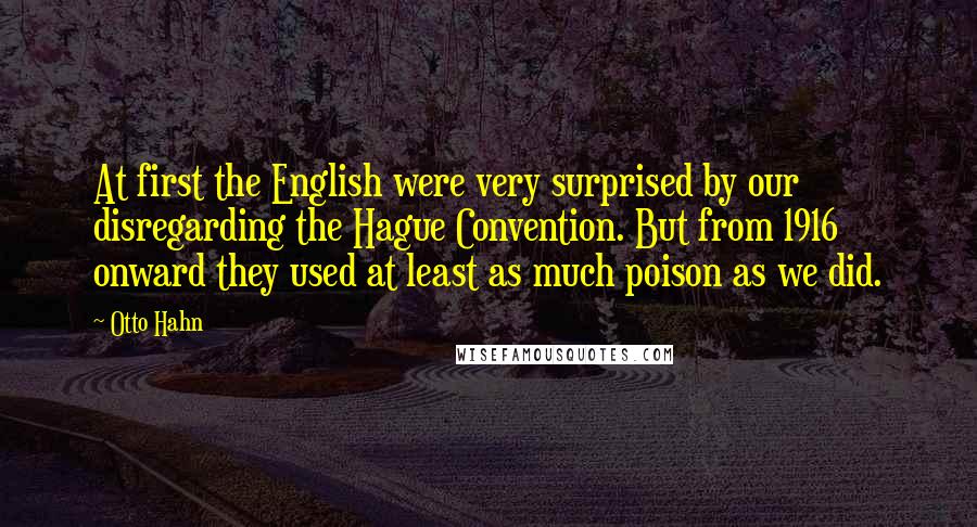 Otto Hahn Quotes: At first the English were very surprised by our disregarding the Hague Convention. But from 1916 onward they used at least as much poison as we did.