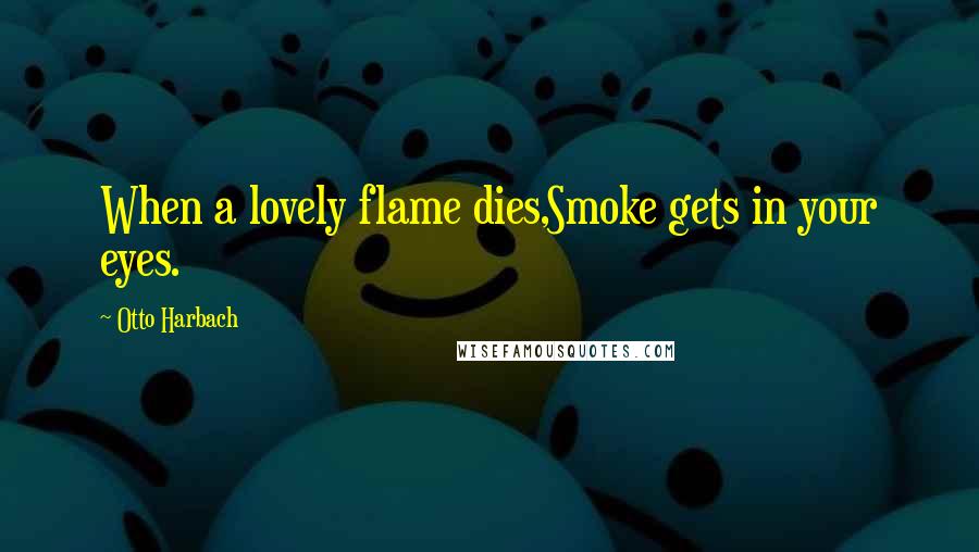 Otto Harbach Quotes: When a lovely flame dies,Smoke gets in your eyes.