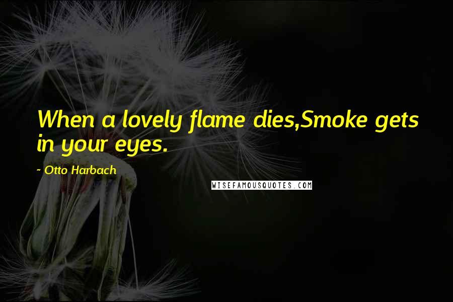 Otto Harbach Quotes: When a lovely flame dies,Smoke gets in your eyes.