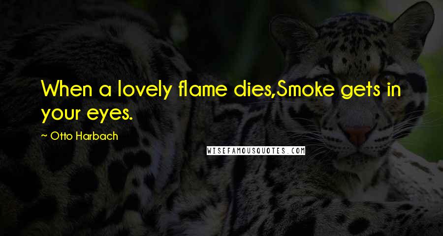 Otto Harbach Quotes: When a lovely flame dies,Smoke gets in your eyes.