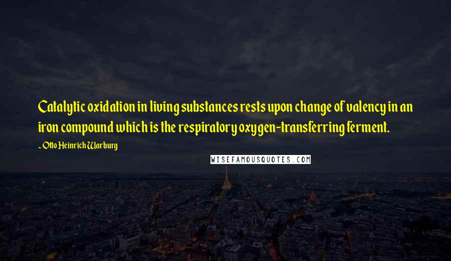 Otto Heinrich Warburg Quotes: Catalytic oxidation in living substances rests upon change of valency in an iron compound which is the respiratory oxygen-transferring ferment.