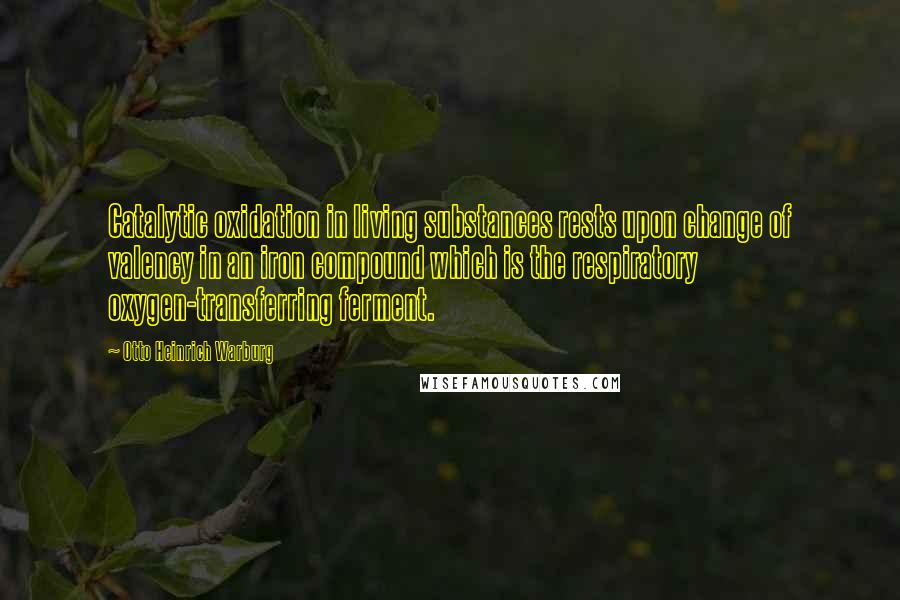 Otto Heinrich Warburg Quotes: Catalytic oxidation in living substances rests upon change of valency in an iron compound which is the respiratory oxygen-transferring ferment.