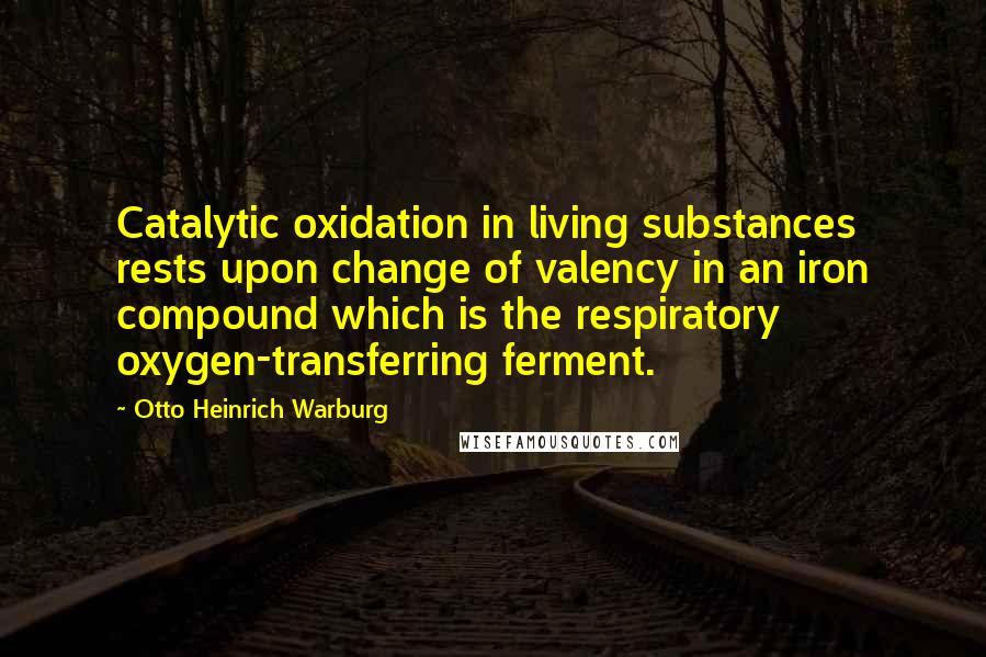 Otto Heinrich Warburg Quotes: Catalytic oxidation in living substances rests upon change of valency in an iron compound which is the respiratory oxygen-transferring ferment.