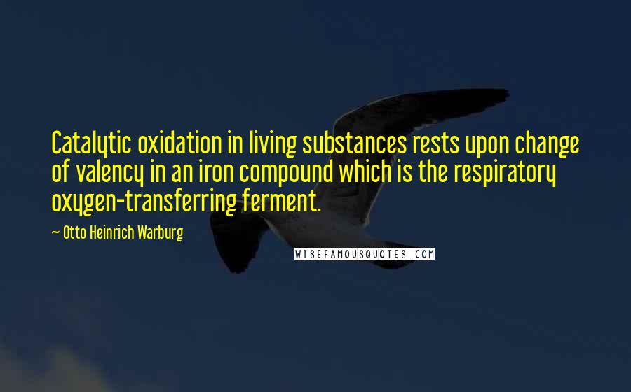 Otto Heinrich Warburg Quotes: Catalytic oxidation in living substances rests upon change of valency in an iron compound which is the respiratory oxygen-transferring ferment.