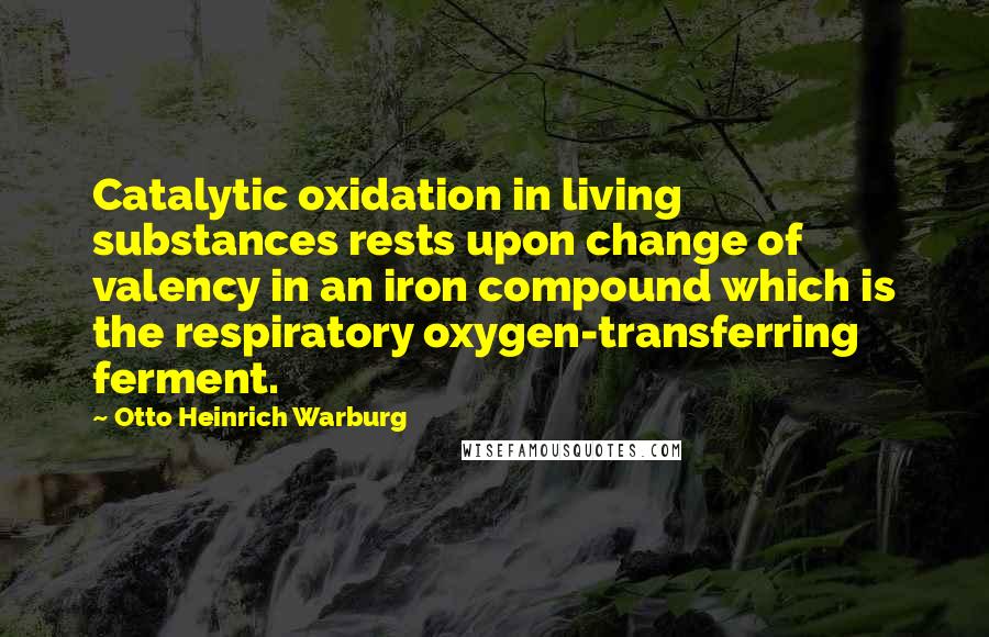 Otto Heinrich Warburg Quotes: Catalytic oxidation in living substances rests upon change of valency in an iron compound which is the respiratory oxygen-transferring ferment.