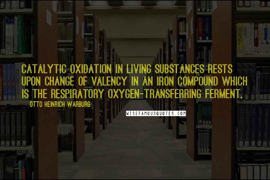 Otto Heinrich Warburg Quotes: Catalytic oxidation in living substances rests upon change of valency in an iron compound which is the respiratory oxygen-transferring ferment.