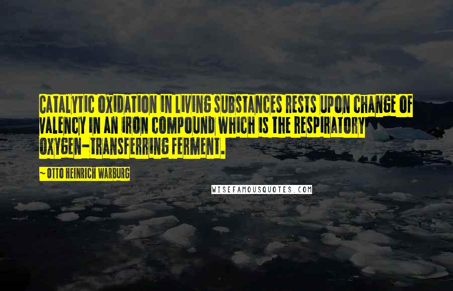 Otto Heinrich Warburg Quotes: Catalytic oxidation in living substances rests upon change of valency in an iron compound which is the respiratory oxygen-transferring ferment.