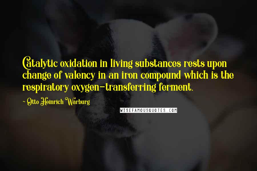 Otto Heinrich Warburg Quotes: Catalytic oxidation in living substances rests upon change of valency in an iron compound which is the respiratory oxygen-transferring ferment.