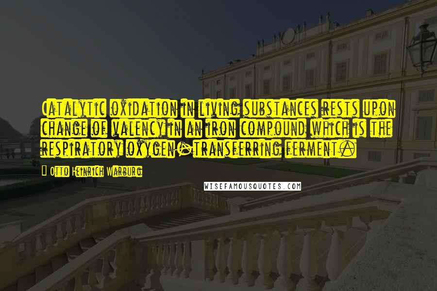 Otto Heinrich Warburg Quotes: Catalytic oxidation in living substances rests upon change of valency in an iron compound which is the respiratory oxygen-transferring ferment.