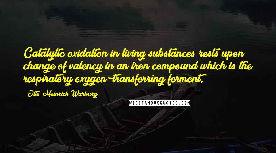 Otto Heinrich Warburg Quotes: Catalytic oxidation in living substances rests upon change of valency in an iron compound which is the respiratory oxygen-transferring ferment.