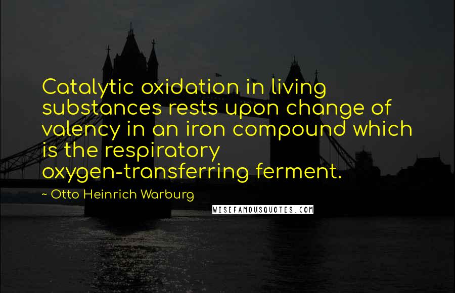 Otto Heinrich Warburg Quotes: Catalytic oxidation in living substances rests upon change of valency in an iron compound which is the respiratory oxygen-transferring ferment.