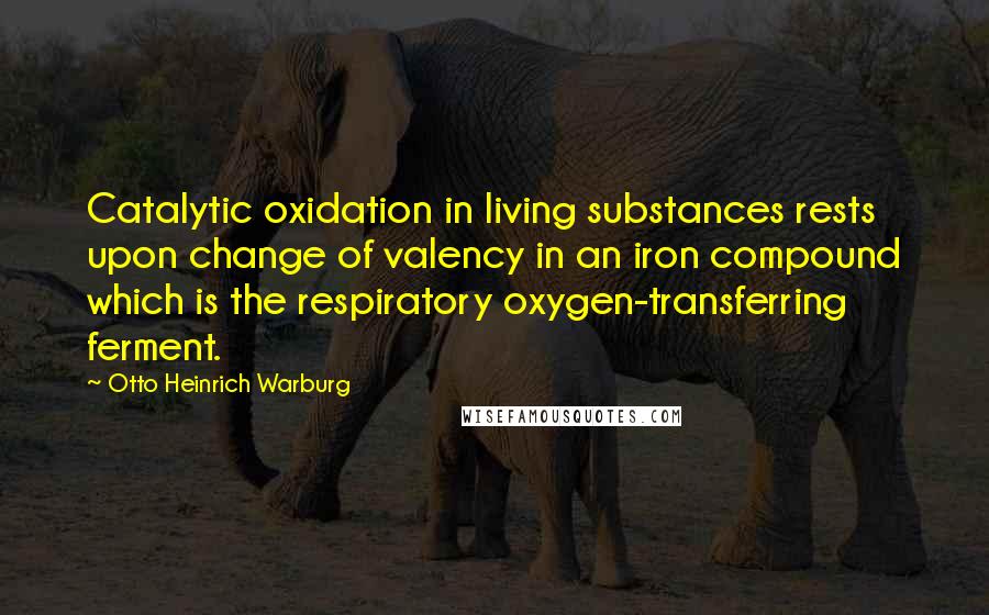 Otto Heinrich Warburg Quotes: Catalytic oxidation in living substances rests upon change of valency in an iron compound which is the respiratory oxygen-transferring ferment.