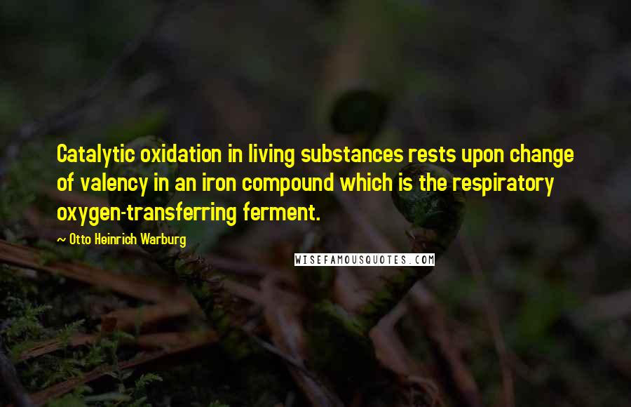 Otto Heinrich Warburg Quotes: Catalytic oxidation in living substances rests upon change of valency in an iron compound which is the respiratory oxygen-transferring ferment.