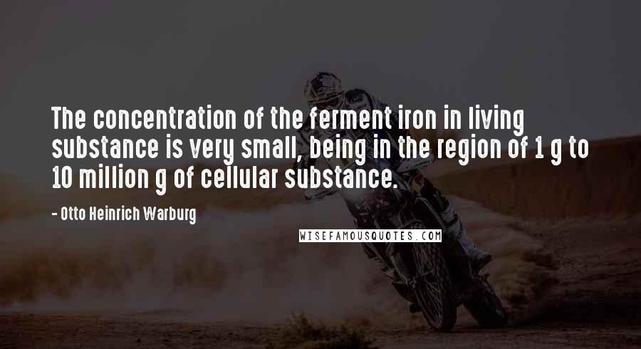 Otto Heinrich Warburg Quotes: The concentration of the ferment iron in living substance is very small, being in the region of 1 g to 10 million g of cellular substance.