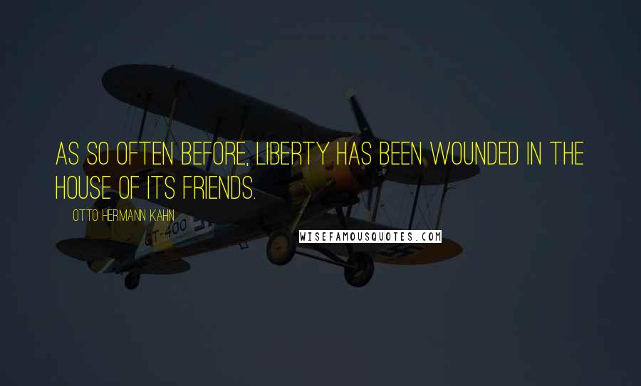 Otto Hermann Kahn Quotes: As so often before, liberty has been wounded in the house of its friends.