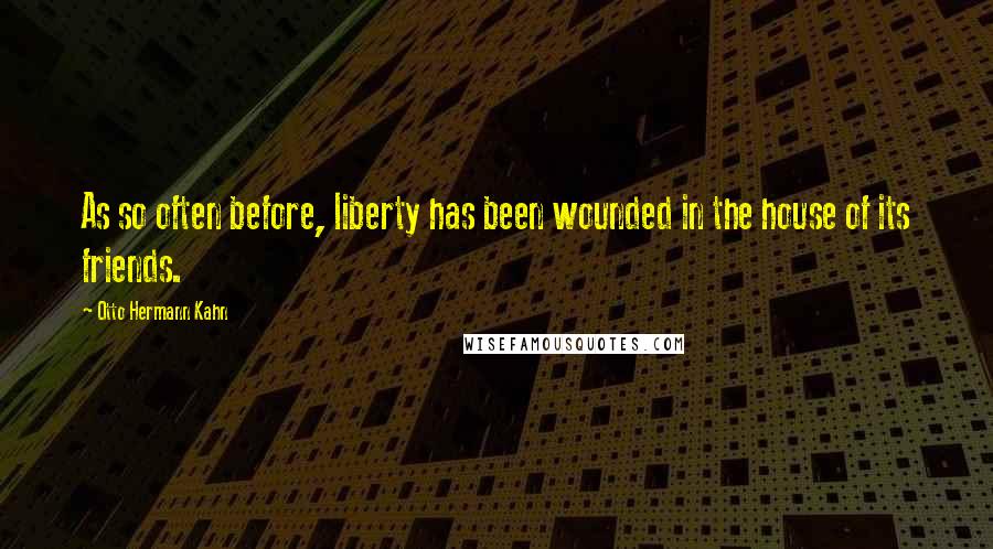 Otto Hermann Kahn Quotes: As so often before, liberty has been wounded in the house of its friends.