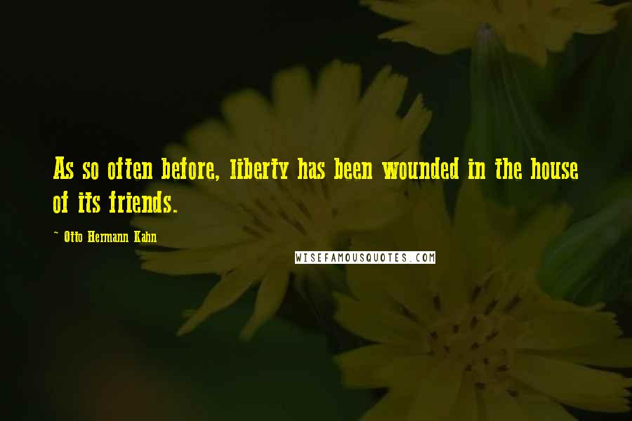 Otto Hermann Kahn Quotes: As so often before, liberty has been wounded in the house of its friends.