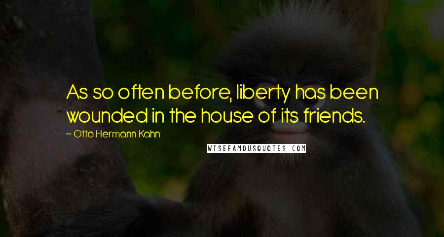 Otto Hermann Kahn Quotes: As so often before, liberty has been wounded in the house of its friends.