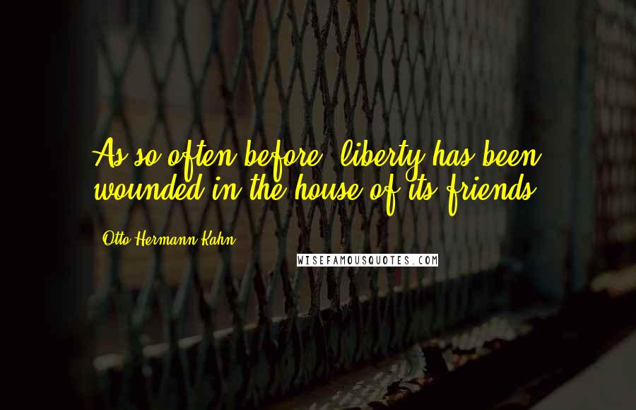 Otto Hermann Kahn Quotes: As so often before, liberty has been wounded in the house of its friends.