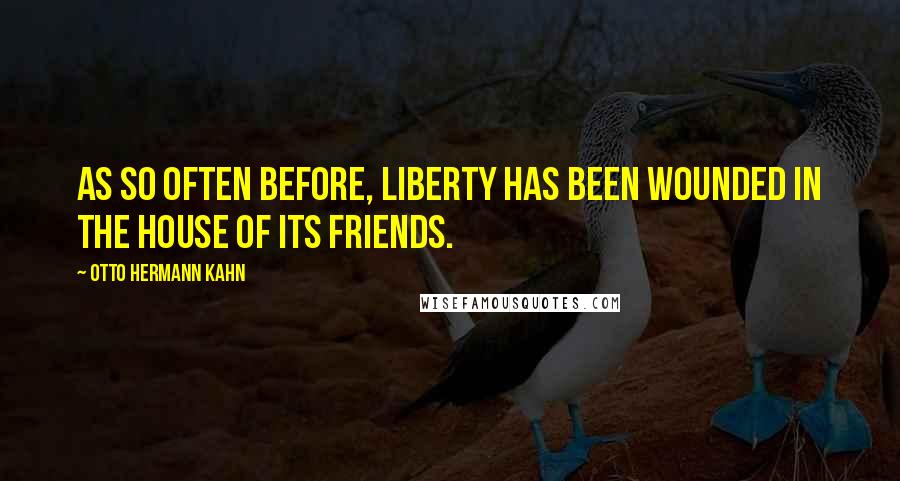 Otto Hermann Kahn Quotes: As so often before, liberty has been wounded in the house of its friends.