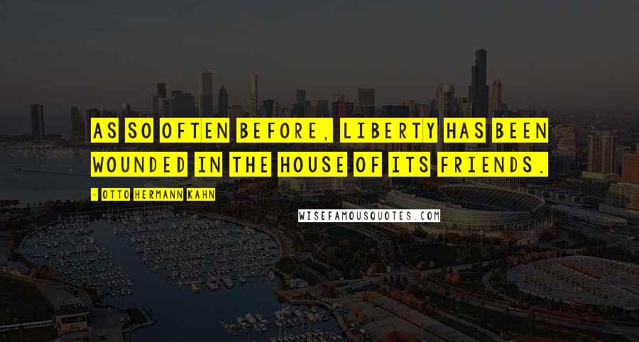 Otto Hermann Kahn Quotes: As so often before, liberty has been wounded in the house of its friends.