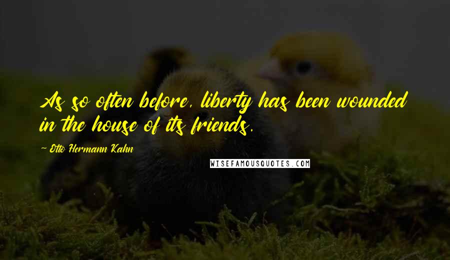 Otto Hermann Kahn Quotes: As so often before, liberty has been wounded in the house of its friends.