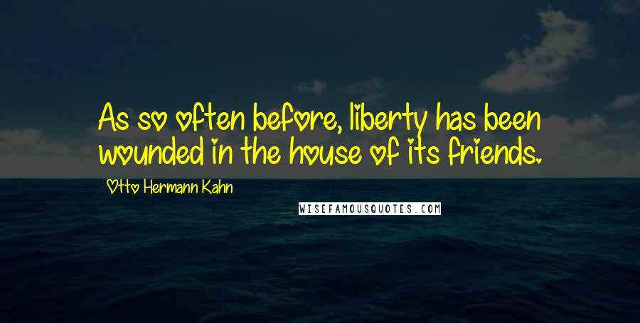 Otto Hermann Kahn Quotes: As so often before, liberty has been wounded in the house of its friends.