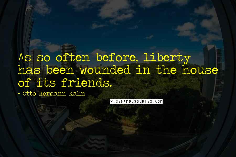 Otto Hermann Kahn Quotes: As so often before, liberty has been wounded in the house of its friends.