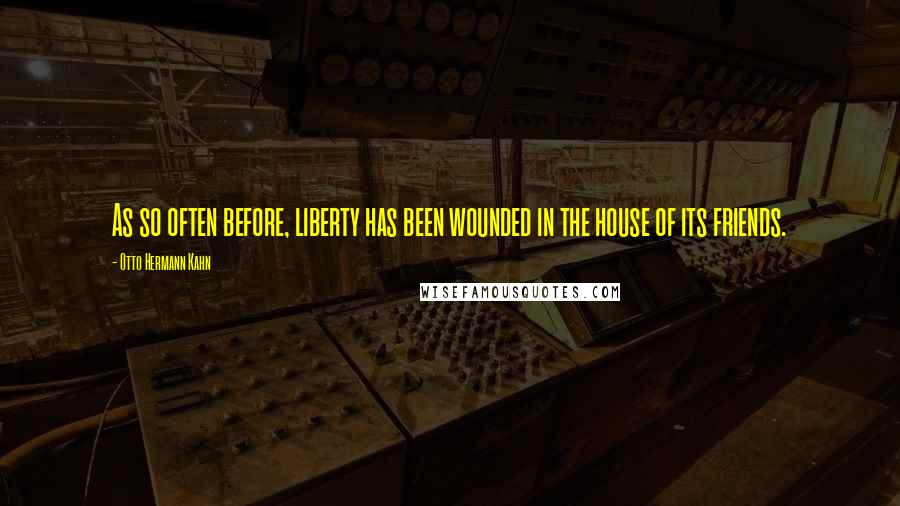 Otto Hermann Kahn Quotes: As so often before, liberty has been wounded in the house of its friends.