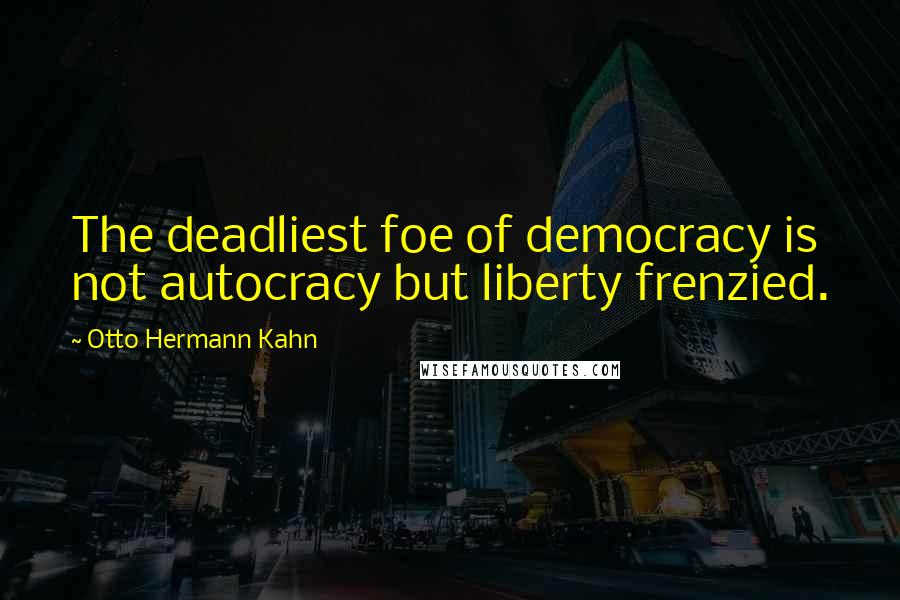 Otto Hermann Kahn Quotes: The deadliest foe of democracy is not autocracy but liberty frenzied.